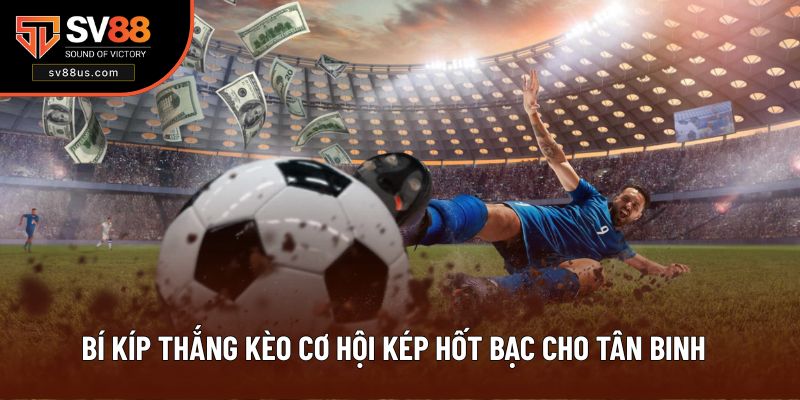 Bí Kíp Thắng Kèo Cơ Hội Kép Hốt Bạc Cho Tân Binh