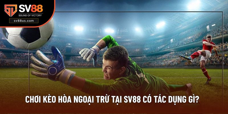 Chơi kèo hòa ngoại trừ tại SV88 có tác dụng gì?